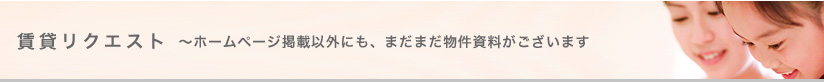 賃貸リクエスト～ホームページ掲載以外にも、まだまだ物件資料がございます